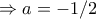 \Rightarrow a=-1/2 \Rightarrow a=-1/2