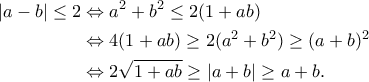 \displaystyle{\begin{aligned}|a-b|\leq 2&\Leftrightarrow a^2+b^2\leq 2(1+ab)\\&\Leftrightarrow 4(1+ab)\geq 2(a^2+b^2)\geq (a+b)^2\\&\Leftrightarrow 2\sqrt{1+ab}\geq |a+b|\geq a+b.\end{aligned}} \displaystyle{\begin{aligned}|a-b|\leq 2&\Leftrightarrow a^2+b^2\leq 2(1+ab)\\&\Leftrightarrow 4(1+ab)\geq 2(a^2+b^2)\geq (a+b)^2\\&\Leftrightarrow 2\sqrt{1+ab}\geq |a+b|\geq a+b.\end{aligned}}