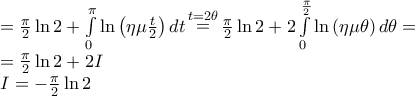 \displaystyle{\begin{array}{l} 
  = \frac{\pi }{2}\ln 2 + \int\limits_0^\pi  {\ln \left( {\eta \mu \frac{t}{2}} \right)dt} \mathop  = \limits^{t = 2\theta } \frac{\pi }{2}\ln 2 + 2\int\limits_0^{\frac{\pi }{2}} {\ln \left( {\eta \mu \theta } \right)d\theta }  =  \\  
  = \frac{\pi }{2}\ln 2 + 2I \\  
 I =  - \frac{\pi }{2}\ln 2 \\  
 \end{array}}