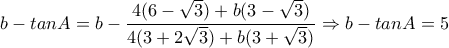 b-tanA=b-\dfrac{4(6-\sqrt{3})+b(3-\sqrt{3})}{4(3+2\sqrt{3})+b(3+\sqrt{3})}\Rightarrow b-tanA=5 b-tanA=b-\dfrac{4(6-\sqrt{3})+b(3-\sqrt{3})}{4(3+2\sqrt{3})+b(3+\sqrt{3})}\Rightarrow b-tanA=5