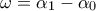 \displaystyle{\omega=\alpha_{1}-\alpha_{0}}