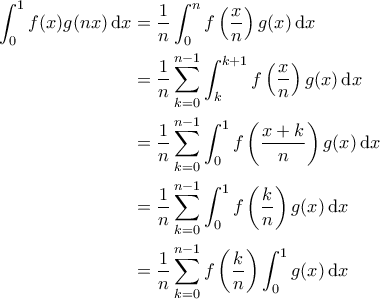\displaystyle{\begin{aligned} 
\int_{0}^{1} f(x) g(nx) \, {\rm d}x &= \frac{1}{n} \int_{0}^{n} f \left ( \frac{x}{n} \right ) g(x) \, {\rm d}x  \\  
 &= \frac{1}{n} \sum_{k=0}^{n-1} \int_{k}^{k+1} f \left ( \frac{x}{n} \right ) g(x) \, {\rm d}x\\  
 &= \frac{1}{n} \sum_{k=0}^{n-1} \int_{0}^{1} f \left ( \frac{x+k}{n} \right ) g(x) \, {\rm d}x\\  
 &= \frac{1}{n} \sum_{k=0}^{n-1} \int_{0}^{1} f \left ( \frac{k}{n} \right ) g(x) \, {\rm d}x\\  
 &= \frac{1}{n} \sum_{k=0}^{n-1} f \left ( \frac{k}{n} \right )\int_{0}^{1} g(x) \, {\rm d}x 
\end{aligned}}