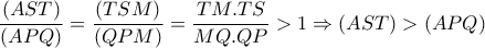 \dfrac{(AST)}{(APQ)} = \dfrac{(TSM)}{(QPM)} = \dfrac{TM.TS}{MQ.QP}>1 \Rightarrow (AST)>(APQ) \dfrac{(AST)}{(APQ)} = \dfrac{(TSM)}{(QPM)} = \dfrac{TM.TS}{MQ.QP}>1 \Rightarrow (AST)>(APQ)