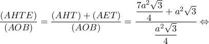\displaystyle \frac{{(AHTE)}}{{(AOB)}} = \frac{{(AHT) + (AET)}}{{(AOB)}} = \dfrac{{\dfrac{{7{a^2}\sqrt 3 }}{4} + {a^2}\sqrt 3 }}{{\dfrac{{{a^2}\sqrt 3 }}{4}}} \Leftrightarrow 
