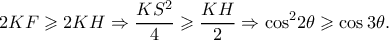 \displaystyle{2KF \geqslant 2KH \Rightarrow \frac{{K{S^2}}}{4} \geqslant \frac{{KH}}{2} \Rightarrow {\cos ^2}2\theta \geqslant \cos 3\theta .} \displaystyle{2KF \geqslant 2KH \Rightarrow \frac{{K{S^2}}}{4} \geqslant \frac{{KH}}{2} \Rightarrow {\cos ^2}2\theta \geqslant \cos 3\theta .}