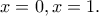 x=0, x=1. x=0, x=1.