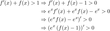 \displaystyle{\begin{aligned} 
f'(x) + f(x) >1 &\Rightarrow f'(x) + f(x) - 1 >0\\  
 &\Rightarrow  e^x f'(x)+ e^x f(x) - e^x >0\\  
 &\Rightarrow \left ( e^x f(x) - e^x \right )' >0 \\  
 &\Rightarrow \left ( e^x \left ( f(x) - 1 \right ) \right )' >0 
\end{aligned}}