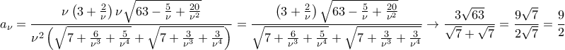 \displaystyle{a_\nu =\frac{\nu \left(3+\frac{2}{\nu }\right)\nu \sqrt{63-\frac{5}{\nu }+\frac{20}{\nu ^2}}}{\nu ^2\left(\sqrt{7+\frac{6}{\nu ^3}+\frac{5}{\nu ^4}}+\sqrt{7+\frac{3}{\nu ^3}+\frac{3}{\nu ^4}}\right)}=\frac{\left(3+\frac{2}{\nu }\right)\sqrt{63-\frac{5}{\nu }+\frac{20}{\nu ^2}}}{\sqrt{7+\frac{6}{\nu ^3}+\frac{5}{\nu ^4}}+\sqrt{7+\frac{3}{\nu ^3}+\frac{3}{\nu ^4}}}\rightarrow \frac{3\sqrt{63}}{\sqrt{7}+\sqrt{7}}=\frac{9\sqrt{7}}{2\sqrt{7}}=\frac{9}{2}} \displaystyle{a_\nu =\frac{\nu \left(3+\frac{2}{\nu }\right)\nu \sqrt{63-\frac{5}{\nu }+\frac{20}{\nu ^2}}}{\nu ^2\left(\sqrt{7+\frac{6}{\nu ^3}+\frac{5}{\nu ^4}}+\sqrt{7+\frac{3}{\nu ^3}+\frac{3}{\nu ^4}}\right)}=\frac{\left(3+\frac{2}{\nu }\right)\sqrt{63-\frac{5}{\nu }+\frac{20}{\nu ^2}}}{\sqrt{7+\frac{6}{\nu ^3}+\frac{5}{\nu ^4}}+\sqrt{7+\frac{3}{\nu ^3}+\frac{3}{\nu ^4}}}\rightarrow \frac{3\sqrt{63}}{\sqrt{7}+\sqrt{7}}=\frac{9\sqrt{7}}{2\sqrt{7}}=\frac{9}{2}}