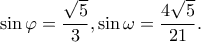 \displaystyle \sin \varphi = \frac{{\sqrt 5 }}{3},\sin \omega = \frac{{4\sqrt 5 }}{{21}}. \displaystyle \sin \varphi = \frac{{\sqrt 5 }}{3},\sin \omega = \frac{{4\sqrt 5 }}{{21}}.