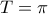 T = \pi