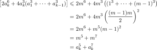 \displaystyle  \begin{aligned}  
\left[2a_k^6 + 4a_k^3(a_1^3 + \cdots + a_{k-1}^3)\right] &\leqslant 2m^6 + 4m^3\left((1^3 + \cdots + (m-1)^3\right) \\ 
&= 2m^6 + 4m^3 \left(\frac{(m-1)m}{2}\right)^2 \\ 
&= 2m^6 + m^5(m-1)^2 \\ 
&= m^5 + m^7 \\ 
&= a_k^5 + a_k^7 
\end{aligned} 
