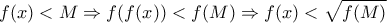 \displaystyle{f(x)<M\Rightarrow f(f(x))<f(M)\Rightarrow f(x)<\sqrt{f(M)} }