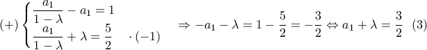 \displaystyle{(+)\begin{cases} 
\displaystyle{\frac{a_1}{1-\lambda }-a_1=1}& \\  
\displaystyle{ \frac{a_1}{1-\lambda }+\lambda =\frac{5}{2}\, \, \, \, \, \, \cdot (-1)}&   
\end{cases}\Rightarrow -a_1-\lambda =1-\frac{5}{2}=-\frac{3}{2}\Leftrightarrow a_1+\lambda =\frac{3}{2}\, \, \, \, (3)}
