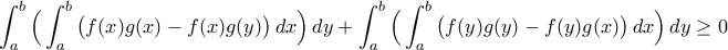 \displaystyle\int_{a}^{b}\Big(\int_{a}^{b}\big(f(x)g(x)-f(x)g(y)\big)\,dx\Big)\,dy+\int_{a}^{b}\Big(\int_{a}^{b}\big(f(y)g(y)-f(y)g(x)\big)\,dx\Big)\,dy\geq0