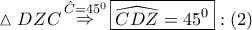 \displaystyle{ 
\vartriangle DZC\mathop  \Rightarrow \limits^{\hat C = 45^0 } \boxed{\widehat{CDZ} = 45^0 }:\left( 2 \right) 
}