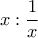 \displaystyle x: \frac{1}{x}