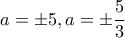 \displaystyle{a=\pm 5, a=\pm \frac{5}{3}}