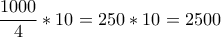 \displaystyle \frac {1000} {4}*10=250*10=2500