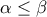 \displaystyle{\alpha\leq \beta}
