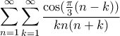 \displaystyle \sum_{n=1}^{\infty}\sum_{k=1}^{\infty}\displaystyle{\frac{\cos(\frac{\pi}{3}(n-k))}{kn(n+k)} \displaystyle \sum_{n=1}^{\infty}\sum_{k=1}^{\infty}\displaystyle{\frac{\cos(\frac{\pi}{3}(n-k))}{kn(n+k)}