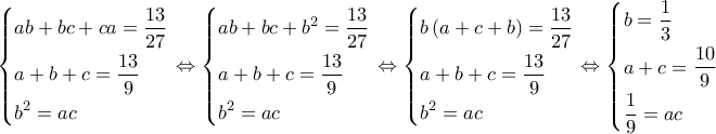 \left\{ \begin{gathered}
ab + bc + ca = \frac{{13}}{{27}} \hfill \\
a + b + c = \frac{{13}}{9} \hfill \\
{b^2} = ac \hfill \\
\end{gathered} \right. \Leftrightarrow \left\{ \begin{gathered}
ab + bc + {b^2} = \frac{{13}}{{27}} \hfill \\
a + b + c = \frac{{13}}{9} \hfill \\
{b^2} = ac \hfill \\
\end{gathered} \right. \Leftrightarrow \left\{ \begin{gathered}
b\left( {a + c + b} \right) = \frac{{13}}{{27}} \hfill \\
a + b + c = \frac{{13}}{9} \hfill \\
{b^2} = ac \hfill \\
\end{gathered} \right. \Leftrightarrow \left\{ \begin{gathered}
b = \frac{1}{3} \hfill \\
a + c = \frac{{10}}{9} \hfill \\
\frac{1}{9} = ac \hfill \\
\end{gathered} \right. \left\{ \begin{gathered}
ab + bc + ca = \frac{{13}}{{27}} \hfill \\
a + b + c = \frac{{13}}{9} \hfill \\
{b^2} = ac \hfill \\
\end{gathered} \right. \Leftrightarrow \left\{ \begin{gathered}
ab + bc + {b^2} = \frac{{13}}{{27}} \hfill \\
a + b + c = \frac{{13}}{9} \hfill \\
{b^2} = ac \hfill \\
\end{gathered} \right. \Leftrightarrow \left\{ \begin{gathered}
b\left( {a + c + b} \right) = \frac{{13}}{{27}} \hfill \\
a + b + c = \frac{{13}}{9} \hfill \\
{b^2} = ac \hfill \\
\end{gathered} \right. \Leftrightarrow \left\{ \begin{gathered}
b = \frac{1}{3} \hfill \\
a + c = \frac{{10}}{9} \hfill \\
\frac{1}{9} = ac \hfill \\
\end{gathered} \right.