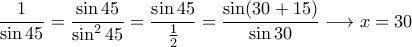 \displaystyle{\frac{1}{\sin 45}=\frac{\sin 45}{\sin^2 45}=\frac{\sin 45}{\frac{1}{2}}=\frac{\sin(30+15)}{\sin 30}\longrightarrow x=30}