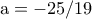 \rm a=-25/19