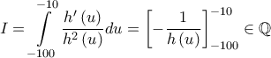 \displaystyle{I = \int\limits_{ - 100}^{ - 10} {\frac{{h'\left( u \right)}}{{{h^2}\left( u \right)}}} du = \left[ { - \frac{1}{{h\left( u \right)}}} \right]_{ - 100}^{ - 10} \in \mathbb{Q}}
