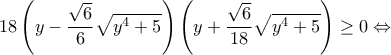 \displaystyle 18\left ( y-\frac{\sqrt{6}}{6} \sqrt{y^{4}+5}\right )\left ( y+\frac{\sqrt{6}}{18}\sqrt{y^{4}+5} \right )\geq 0\Leftrightarrow 