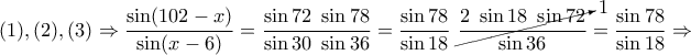\displaystyle{(1),(2),(3)\Rightarrow \frac{\sin(102-x)}{\sin(x-6)}=\frac{\sin 72~ \sin 78}{\sin 30~ \sin 36}=\frac{\sin 78}{\sin 18}~\cancelto{1}{\frac{2~\sin 18 ~ \sin 72}{\sin 36}}=\frac{\sin78}{\sin 18}\Rightarrow }