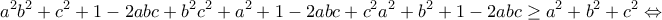 \displaystyle{a^2 b^2 +c^2 +1 -2abc +b^2 c^2 +a^2 +1 -2abc +c^2 a^2 +b^2 +1 -2abc \geq a^2 +b^2 +c^2 \Leftrightarrow}