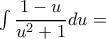 \int {\dfrac{{1 - u}}{{{u^2} + 1}}du =