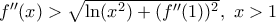 f{''}(x)>\sqrt{\ln (x^2)+(f{''}(1))^2}, \ x>1