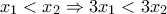 x_{1}< x_{2}\Rightarrow 3x_{1}<3 x_{2} x_{1}< x_{2}\Rightarrow 3x_{1}<3 x_{2}