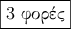 \boxed{\text{\gr{3 &phi;&omicron;&rho;έ&sigmaf;}}}