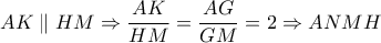 AK\parallel HM \Rightarrow \dfrac{{AK}}{{HM}} = \dfrac{{AG}}{{GM}} = 2 \Rightarrow ANMH