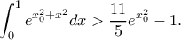 \displaystyle \int_{0}^{1}e^{x_{0}^{2}+x^2}dx>\frac{11}{5}e^{x_{0}^{2}}-1. \displaystyle \int_{0}^{1}e^{x_{0}^{2}+x^2}dx>\frac{11}{5}e^{x_{0}^{2}}-1.