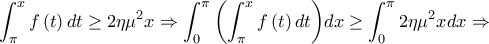 \displaystyle{\int_\pi ^x {f\left( t \right)dt}  \ge 2\eta {\mu ^2}x \Rightarrow \int_0^\pi  {\left( {\int_\pi ^x {f\left( t \right)dt} } \right)} dx \ge \int_0^\pi  {2\eta {\mu ^2}xdx}  \Rightarrow }