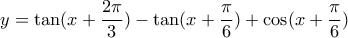 \displaystyle{\displaystyle  
y = \tan (x + \frac{{2\pi }} 
{3}) - \tan (x + \frac{\pi } 
{6}) + \cos (x + \frac{\pi } 
{6}) 
}