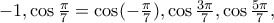 - 1,\cos \frac{\pi }{7} = \cos ( - \frac{\pi }{7}),\cos \frac{{3\pi }}{7},\cos \frac{{5\pi }} 
{7},