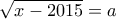 \displaystyle{\sqrt {x - 2015}  = a}