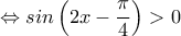 \displaystyle{\Leftrightarrow sin\left(2x-\frac{\pi}{4}\right)>0 }