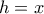 h = x
