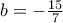 b=-\frac{15}{7}