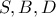 S , B , D