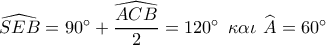 \widehat {SEB} = 90^\circ  + \dfrac{{\widehat {ACB}}}{2} = 120^\circ \,\,\,\kappa \alpha \iota \,\,\widehat {{A_{}}} = 60^\circ 