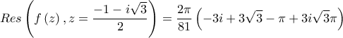 \displaystyle{Res\left( {f\left( z \right),z = \frac{{ - 1 - i\sqrt 3 }}{2}} \right) = \frac{{2\pi }}{{81}}\left( { - 3i + 3\sqrt 3  - \pi  + 3i\sqrt 3 \pi } \right)}