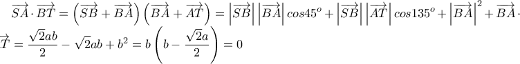 \displaystyle \overrightarrow{SA}\cdot \overrightarrow{BT}=\left(\overrightarrow{SB}+ \overrightarrow{BA}\right)\left( \overrightarrow{BA}+\overrightarrow{AT}\right)=\left|\overrightarrow{SB} \right|\left|\overrightarrow{BA} \right|cos45^{o}+\left|\overrightarrow{SB} \right|\left|\overrightarrow{AT} \right|cos135^{o}+\left|\overrightarrow{BA} \right|^2+\overrightarrow{BA}\cdot \overrightarrow{AT}=\frac{\sqrt{2}ab}{2}-\sqrt{2}ab+b^2=b\left(b-\frac{\sqrt{2}a}{2} \right)=0 \displaystyle \overrightarrow{SA}\cdot \overrightarrow{BT}=\left(\overrightarrow{SB}+ \overrightarrow{BA}\right)\left( \overrightarrow{BA}+\overrightarrow{AT}\right)=\left|\overrightarrow{SB} \right|\left|\overrightarrow{BA} \right|cos45^{o}+\left|\overrightarrow{SB} \right|\left|\overrightarrow{AT} \right|cos135^{o}+\left|\overrightarrow{BA} \right|^2+\overrightarrow{BA}\cdot \overrightarrow{AT}=\frac{\sqrt{2}ab}{2}-\sqrt{2}ab+b^2=b\left(b-\frac{\sqrt{2}a}{2} \right)=0