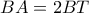 BA = 2BT
