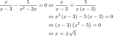 \displaystyle{\begin{aligned} 
  \frac{x}{x-3} - \frac{5}{x^2-3x} =0 & \Leftrightarrow \frac{x}{x-3} = \frac{5}{x \left( x-3 \right)}  \\ 
   & \Leftrightarrow x^2 \left( x - 3 \right) -  5 \left( x - 3 \right) = 0 \\ 
   & \Leftrightarrow \left( x - 3 \right) \left( x^2 - 5 \right) = 0 \\ 
   & \Leftrightarrow x = \pm \sqrt{5} 
\end{aligned}}
